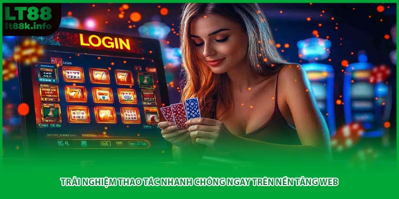 Trải nghiệm thao tác nhanh chóng ngay trên nền tảng web