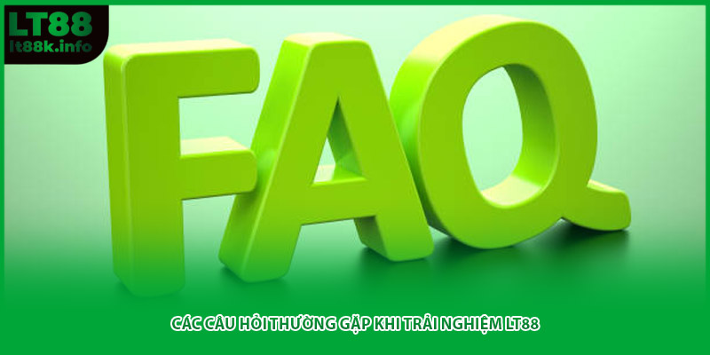 Các câu hỏi thường gặp khi trải nghiệm LT88